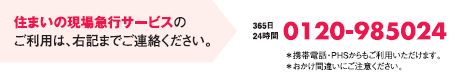住まいの現場急行サービスのご利用は、右記までご連絡ください。365日24時間無料0120-985024