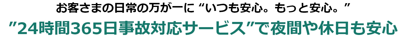 お客さまの日常の万が一に“いつも安心。もっと安心。”“24時間365日事故対応サービス”で夜間や休日も安心