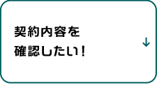 契約内容を確認したい！