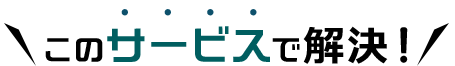 このサービスで解決！
