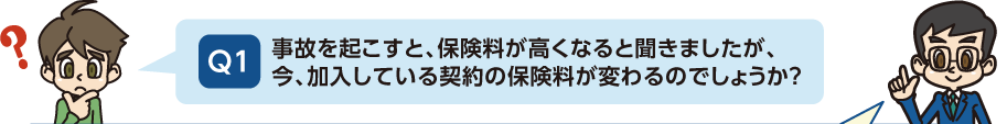 Q1:事故を起こすと、保険料が高くなると聞きましたが、今、加入している契約の保険料が変わるのでしょうか?