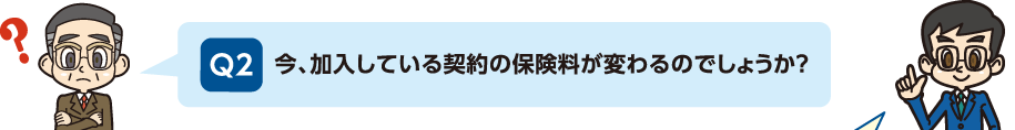 Q2:今、加入している契約の保険料が変わりのでしょうか?