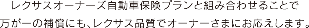 レクサスオーナーズ自動車保険プランと組み合わせることで
万が一の補償にも、レクサス品質でオーナーさまにお応えします。