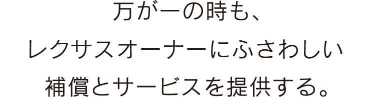万が一の時も、レクサスオーナーにふさわしい補償とサービスを提供する。
