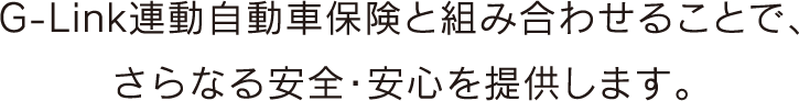 G-Link連動自動車保険と組み合わせることで、さらなる安全・安心を提供します。