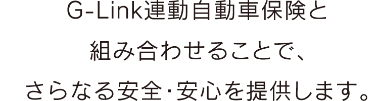 G-Link連動自動車保険と組み合わせることで、さらなる安全・安心を提供します。